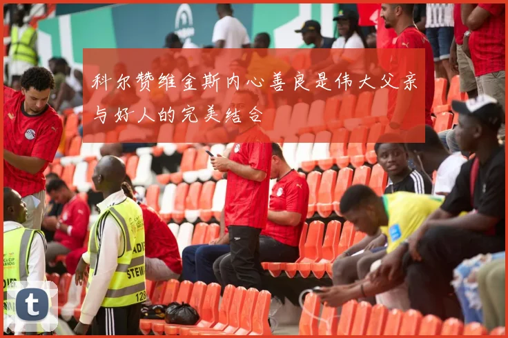 科尔赞维金斯内心善良是伟大父亲与好人的完美结合