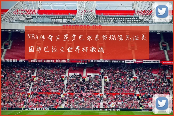 NBA传奇巨星贾巴尔亲临现场见证美国与巴拉圭世界杯激战