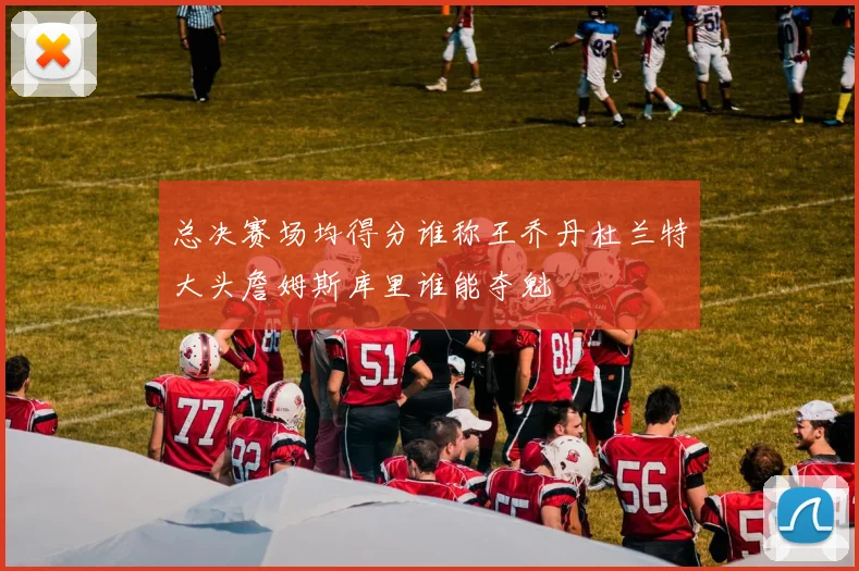 总决赛场均得分谁称王乔丹杜兰特大头詹姆斯库里谁能夺魁