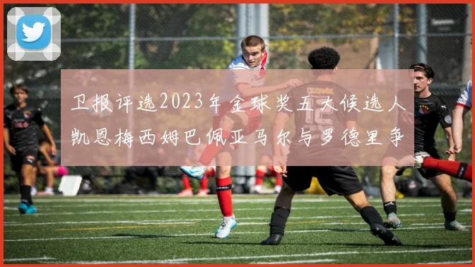 卫报评选2023年金球奖五大候选人凯恩梅西姆巴佩亚马尔与罗德里争锋