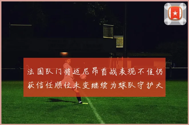 法国队门将迈尼昂首战表现不佳仍获信任顺位未变继续为球队守护大门