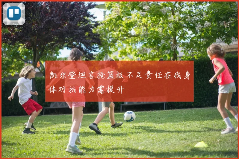 凯尔登坦言抢篮板不足责任在我身体对抗能力需提升