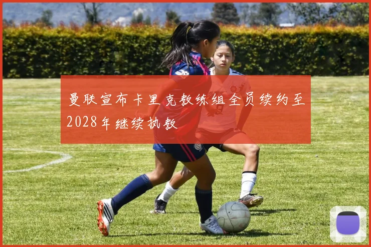 曼联宣布卡里克教练组全员续约至2028年继续执教