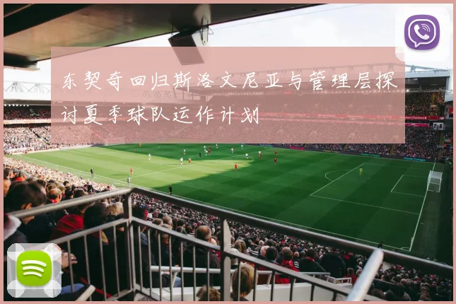 东契奇回归斯洛文尼亚与管理层探讨夏季球队运作计划