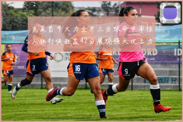 克莱首节火力全开三分球命中率惊人独行侠狂轰42分展现强大攻击力