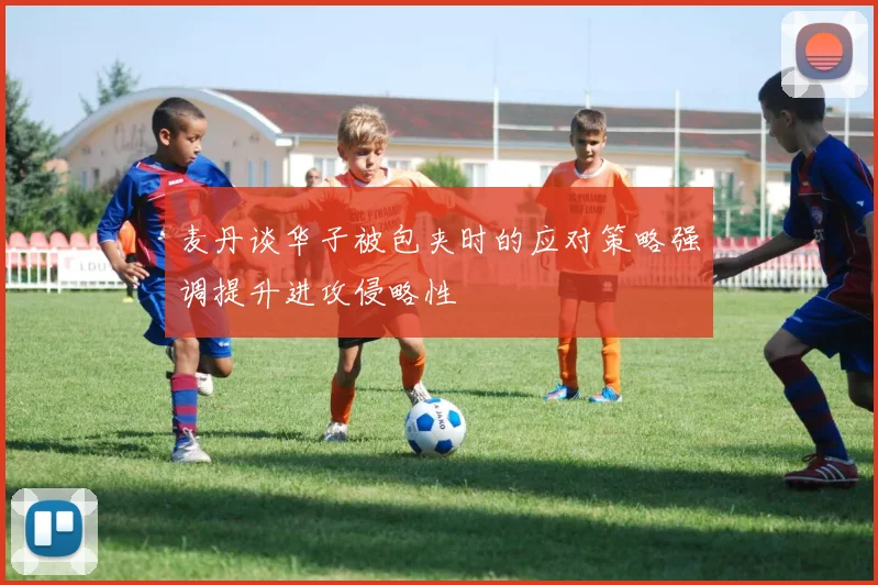 麦丹谈华子被包夹时的应对策略强调提升进攻侵略性