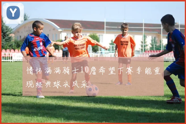 情怀满满骑士10詹希望下赛季能重现经典球衣风采