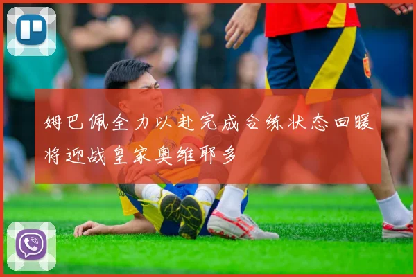 姆巴佩全力以赴完成合练状态回暖将迎战皇家奥维耶多