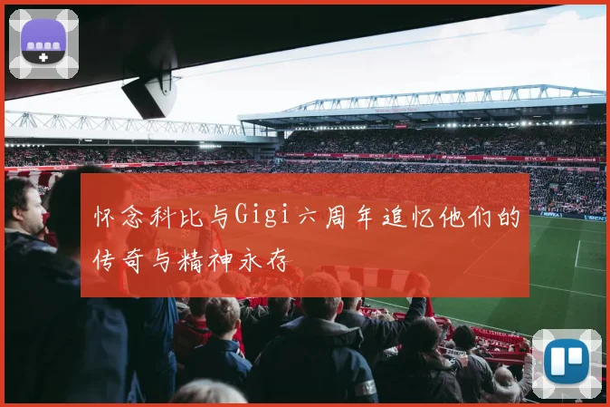 怀念科比与Gigi六周年追忆他们的传奇与精神永存
