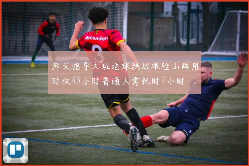 师父指导文班运球挑战艰险山路用时仅45小时普通人需耗时7小时