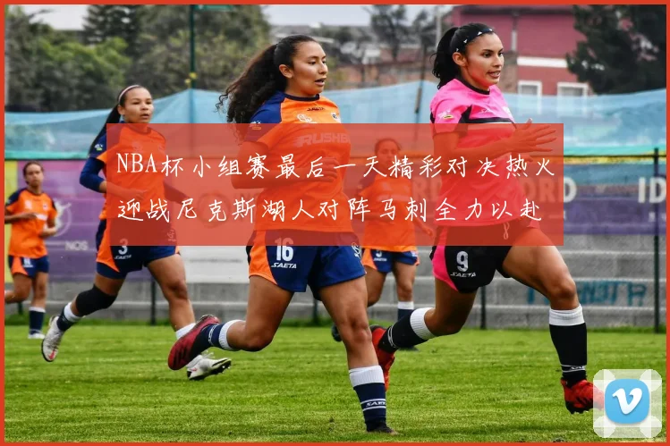 NBA杯小组赛最后一天精彩对决热火迎战尼克斯湖人对阵马刺全力以赴