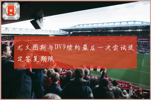 尤文图斯与DV9续约最后一次尝试设定答复期限