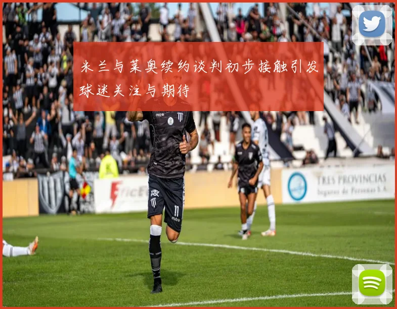 米兰与莱奥续约谈判初步接触引发球迷关注与期待