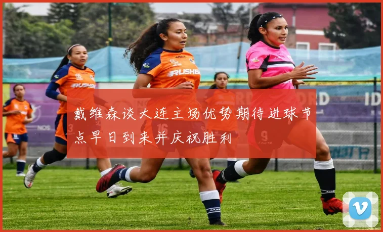 戴维森谈大连主场优势期待进球节点早日到来并庆祝胜利