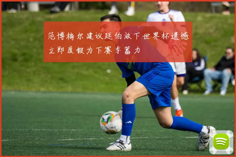 范博梅尔建议廷伯放下世界杯遗憾立即度假为下赛季蓄力