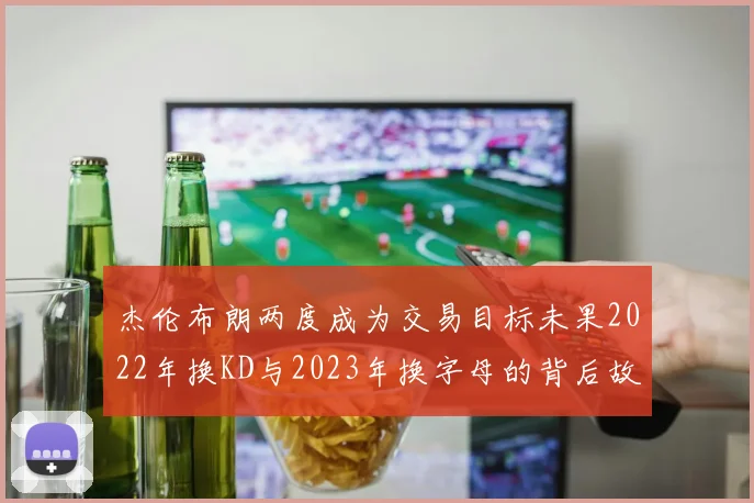 杰伦布朗两度成为交易目标未果2022年换KD与2023年换字母的背后故事