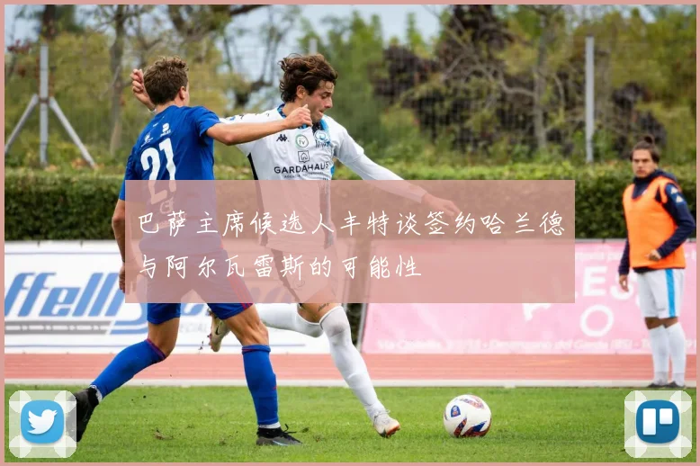 巴萨主席候选人丰特谈签约哈兰德与阿尔瓦雷斯的可能性