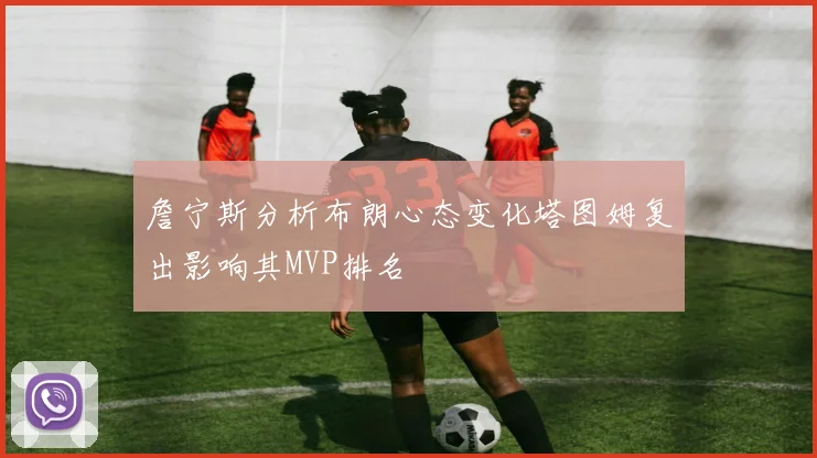 詹宁斯分析布朗心态变化塔图姆复出影响其MVP排名