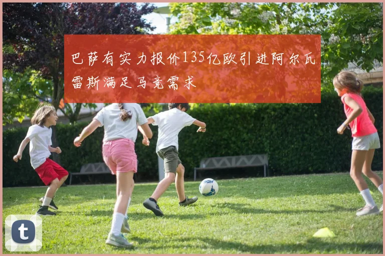巴萨有实力报价135亿欧引进阿尔瓦雷斯满足马竞需求