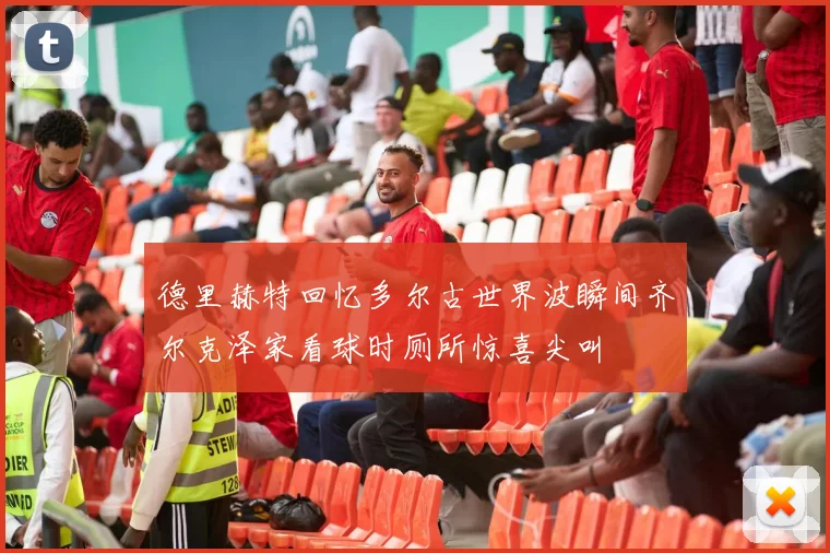 德里赫特回忆多尔古世界波瞬间齐尔克泽家看球时厕所惊喜尖叫