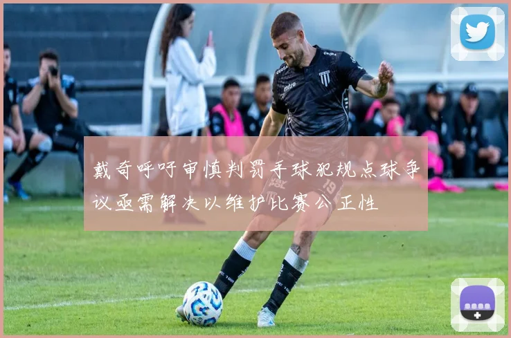 戴奇呼吁审慎判罚手球犯规点球争议亟需解决以维护比赛公正性