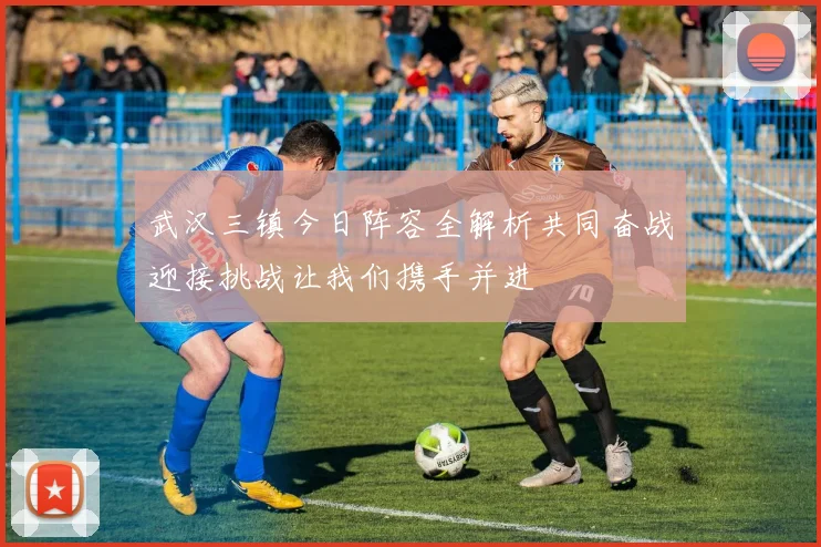 武汉三镇今日阵容全解析共同奋战迎接挑战让我们携手并进