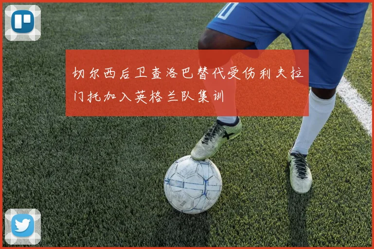 切尔西后卫查洛巴替代受伤利夫拉门托加入英格兰队集训