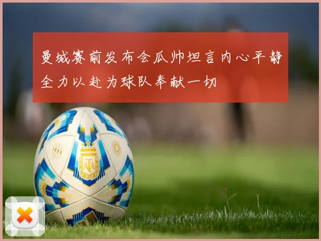 曼城赛前发布会瓜帅坦言内心平静全力以赴为球队奉献一切