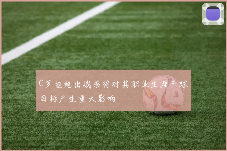 C罗拒绝出战或将对其职业生涯千球目标产生重大影响
