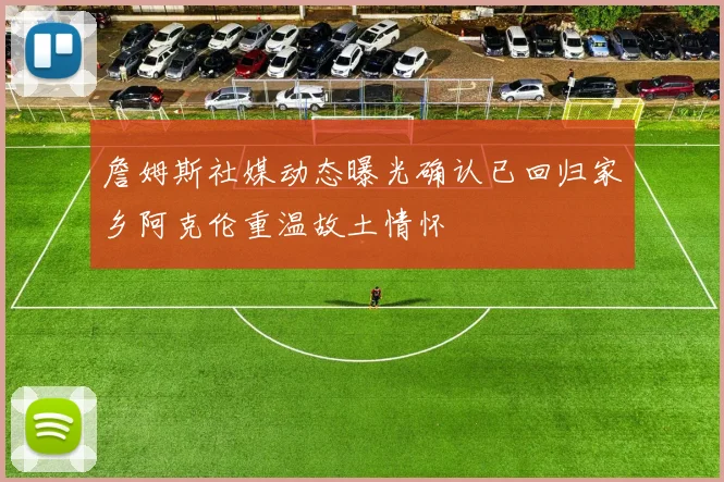 詹姆斯社媒动态曝光确认已回归家乡阿克伦重温故土情怀