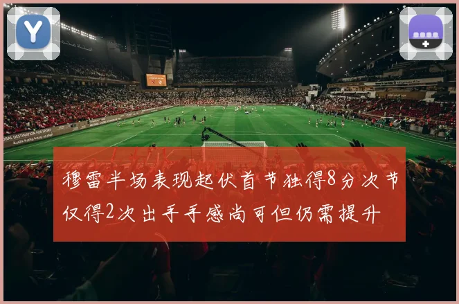 穆雷半场表现起伏首节独得8分次节仅得2次出手手感尚可但仍需提升