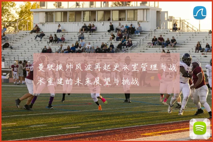 曼联换帅风波再起更衣室管理与战术重建的未来展望与挑战