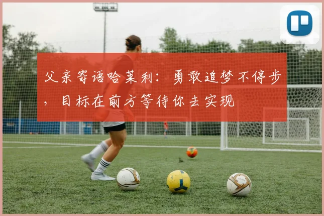 父亲寄语哈莱利：勇敢追梦不停步，目标在前方等待你去实现