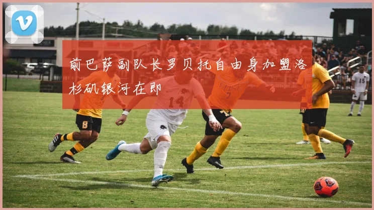 前巴萨副队长罗贝托自由身加盟洛杉矶银河在即