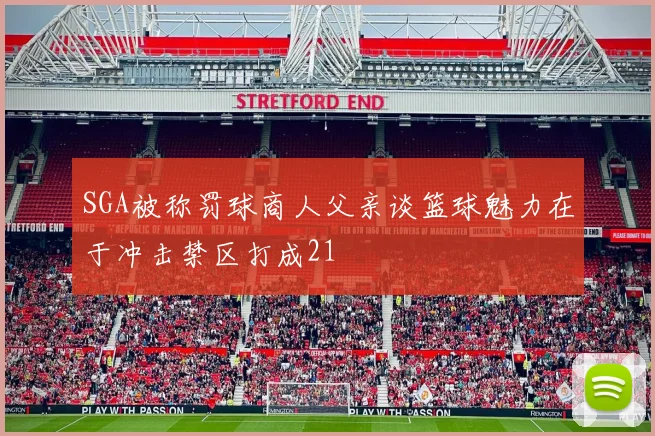 SGA被称罚球商人父亲谈篮球魅力在于冲击禁区打成21
