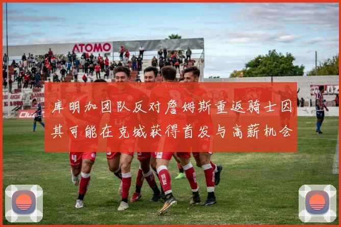 库明加团队反对詹姆斯重返骑士因其可能在克城获得首发与高薪机会