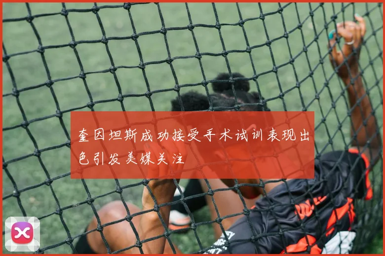 奎因坦斯成功接受手术试训表现出色引发美媒关注
