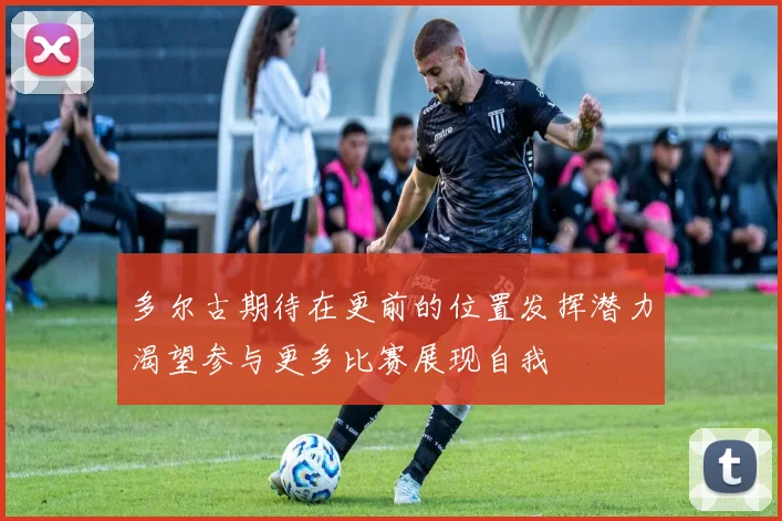 多尔古期待在更前的位置发挥潜力渴望参与更多比赛展现自我