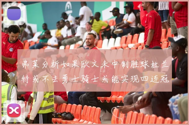 弗莱分析如果欧文未中制胜球杜兰特或不去勇士骑士或能实现四连冠