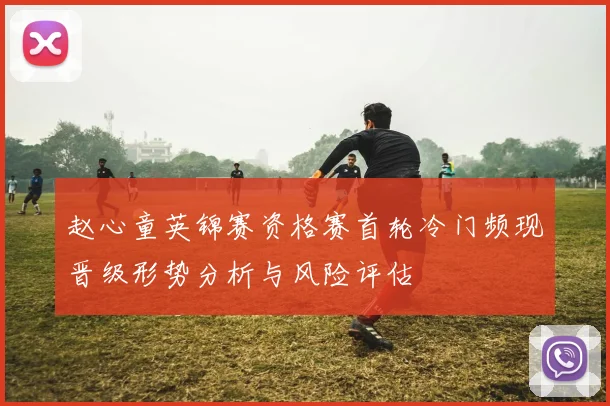 赵心童英锦赛资格赛首轮冷门频现晋级形势分析与风险评估