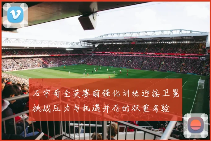 石宇奇全英赛前强化训练迎接卫冕挑战压力与机遇并存的双重考验