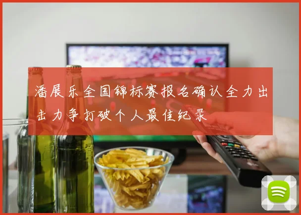 潘展乐全国锦标赛报名确认全力出击力争打破个人最佳纪录