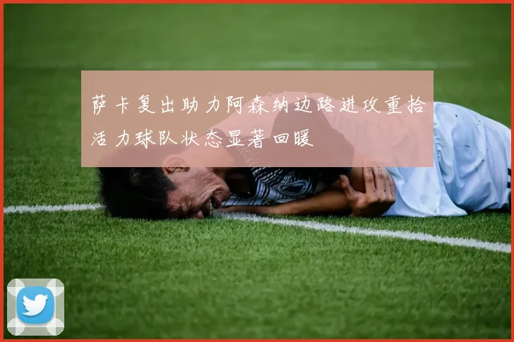 萨卡复出助力阿森纳边路进攻重拾活力球队状态显著回暖