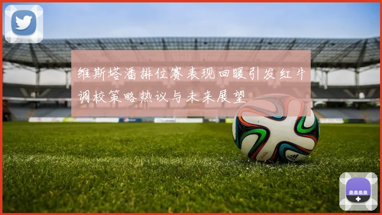 维斯塔潘排位赛表现回暖引发红牛调校策略热议与未来展望