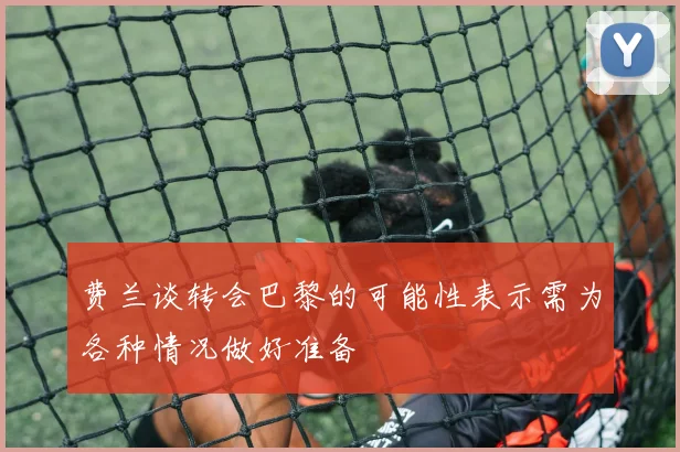 费兰谈转会巴黎的可能性表示需为各种情况做好准备