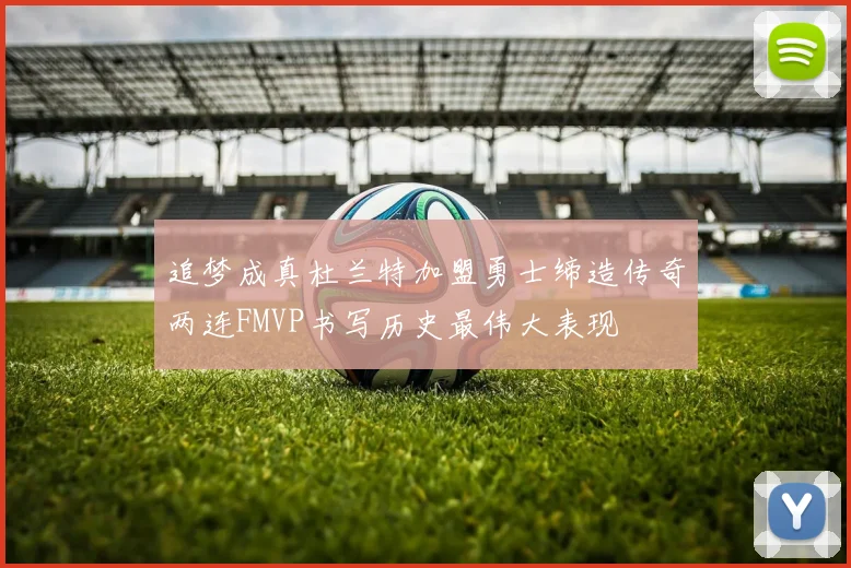 追梦成真杜兰特加盟勇士缔造传奇两连FMVP书写历史最伟大表现
