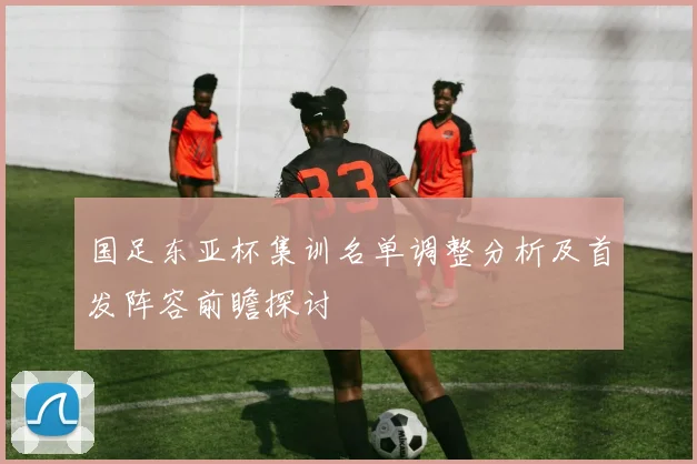 国足东亚杯集训名单调整分析及首发阵容前瞻探讨